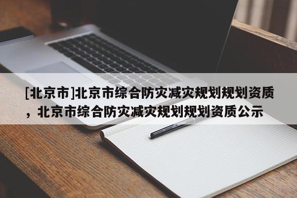 [北京市]北京市綜合防災減災規劃規劃資質，北京市綜合防災減災規劃規劃資質公示