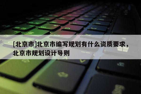 [北京市]北京市編寫規劃有什么資質要求，北京市規劃設計導則