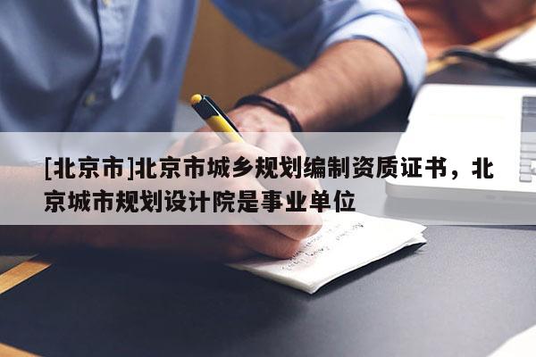 [北京市]北京市城鄉(xiāng)規(guī)劃編制資質(zhì)證書，北京城市規(guī)劃設(shè)計(jì)院是事業(yè)單位