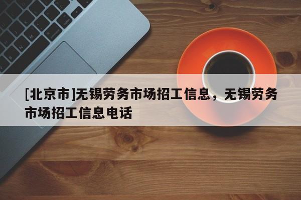[北京市]無錫勞務市場招工信息，無錫勞務市場招工信息電話
