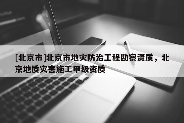 [北京市]北京市地災防治工程勘察資質，北京地質災害施工甲級資質
