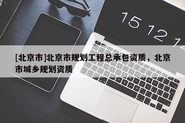 [北京市]北京市規劃工程總承包資質，北京市城鄉規劃資質