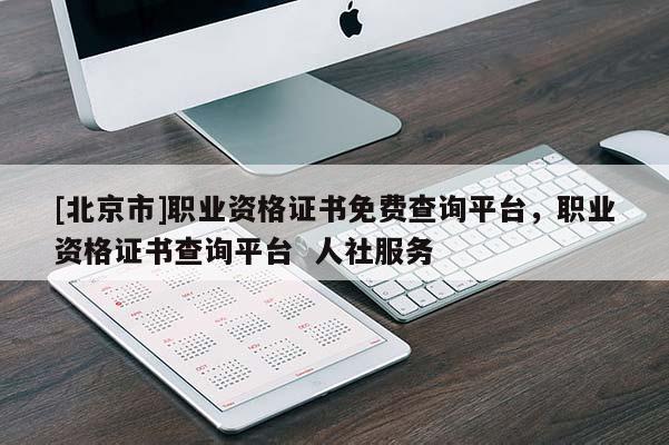 [北京市]職業資格證書免費查詢平臺，職業資格證書查詢平臺  人社服務