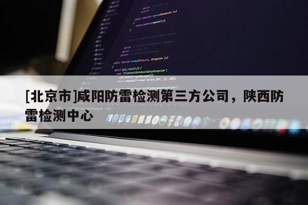 [北京市]咸陽防雷檢測第三方公司，陜西防雷檢測中心