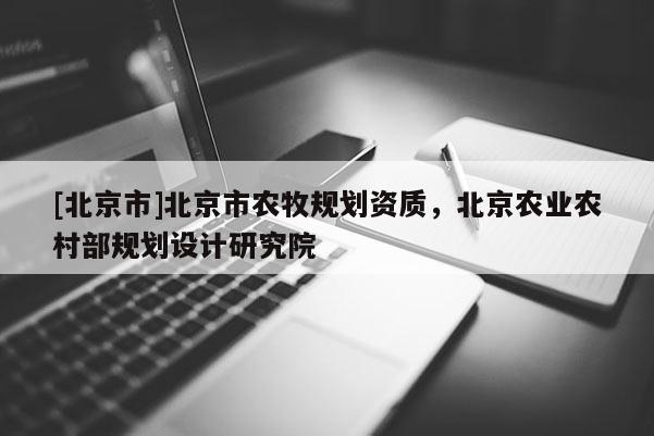 [北京市]北京市農牧規劃資質，北京農業農村部規劃設計研究院