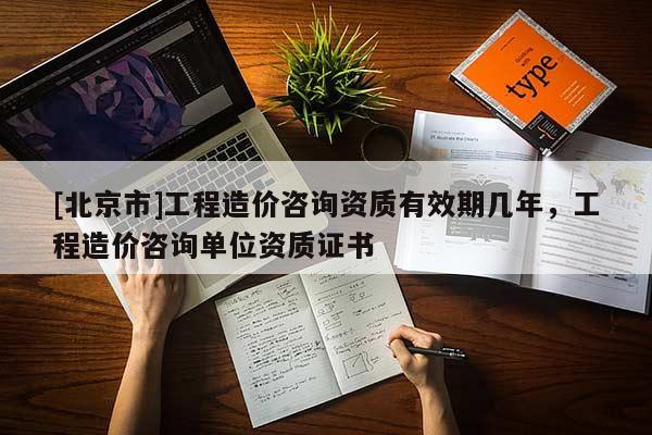 [北京市]工程造價咨詢資質有效期幾年，工程造價咨詢單位資質證書