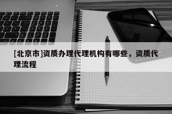 [北京市]資質辦理代理機構有哪些，資質代理流程