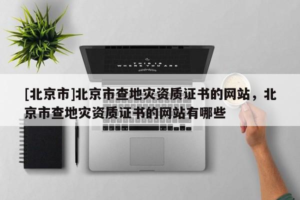 [北京市]北京市查地災資質證書的網站，北京市查地災資質證書的網站有哪些