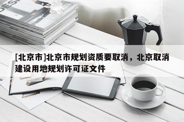 [北京市]北京市規(guī)劃資質要取消，北京取消建設用地規(guī)劃許可證文件
