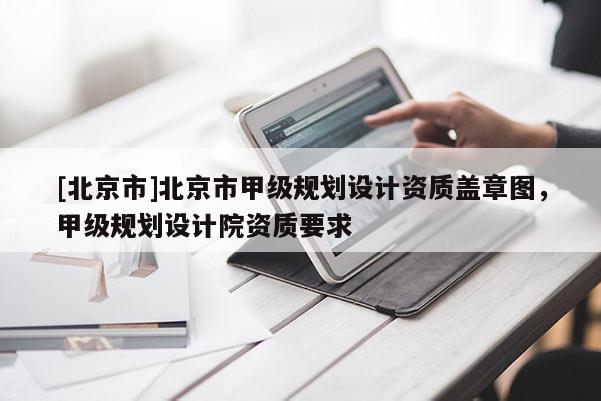 [北京市]北京市甲級規(guī)劃設計資質蓋章圖，甲級規(guī)劃設計院資質要求