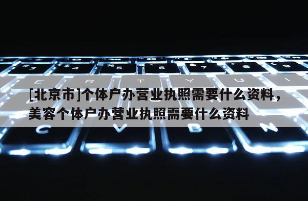 [北京市]個體戶辦營業執照需要什么資料，美容個體戶辦營業執照需要什么資料