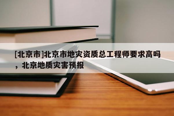 [北京市]北京市地災(zāi)資質(zhì)總工程師要求高嗎，北京地質(zhì)災(zāi)害預(yù)報