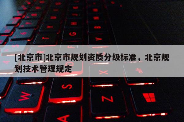 [北京市]北京市規(guī)劃資質分級標準，北京規(guī)劃技術管理規(guī)定