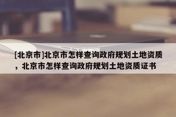 [北京市]北京市怎樣查詢政府規劃土地資質，北京市怎樣查詢政府規劃土地資質證書