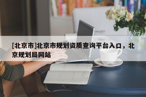 [北京市]北京市規劃資質查詢平臺入口，北京規劃局網站