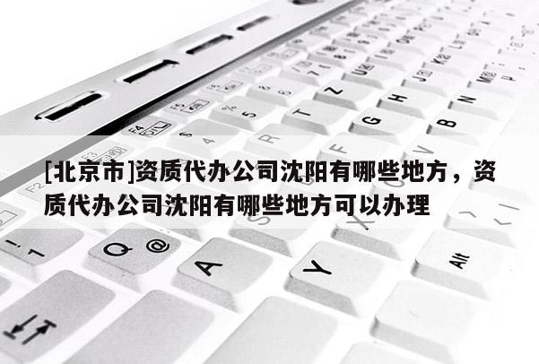 [北京市]資質代辦公司沈陽有哪些地方，資質代辦公司沈陽有哪些地方可以辦理