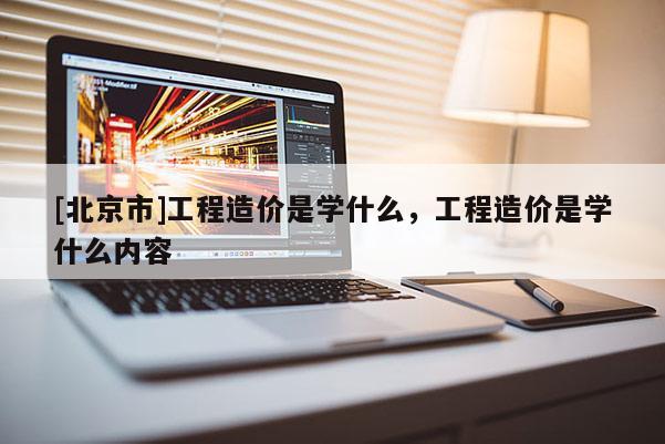 [北京市]工程造價是學什么，工程造價是學什么內容