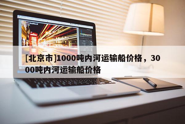 [北京市]1000噸內河運輸船價格，3000噸內河運輸船價格