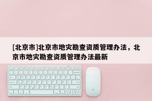 [北京市]北京市地災勘查資質管理辦法，北京市地災勘查資質管理辦法最新