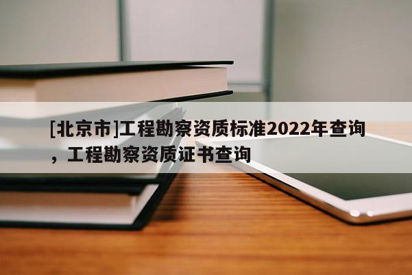 [北京市]工程勘察資質標準2022年查詢，工程勘察資質證書查詢