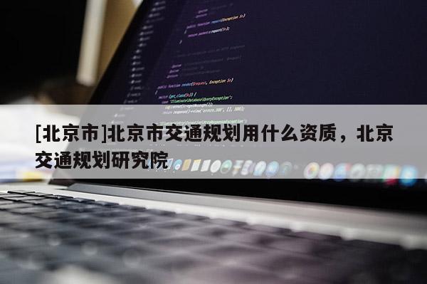 [北京市]北京市交通規劃用什么資質，北京交通規劃研究院