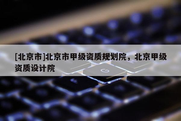 [北京市]北京市甲級資質規劃院，北京甲級資質設計院