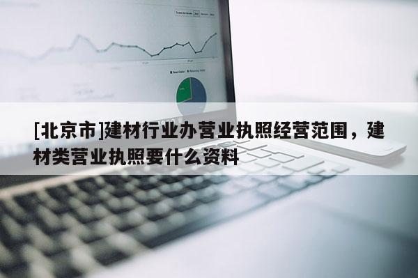 [北京市]建材行業辦營業執照經營范圍，建材類營業執照要什么資料