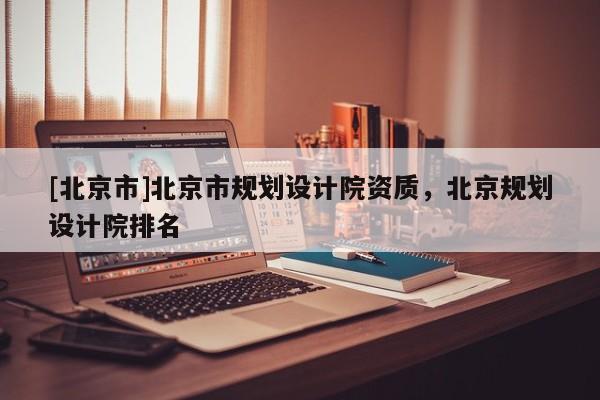 [北京市]北京市規劃設計院資質，北京規劃設計院排名