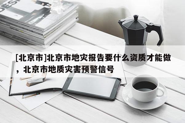 [北京市]北京市地災報告要什么資質才能做，北京市地質災害預警信號