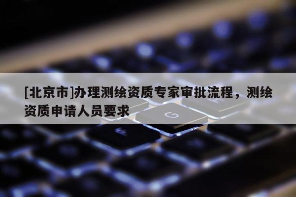 [北京市]辦理測繪資質專家審批流程，測繪資質申請人員要求