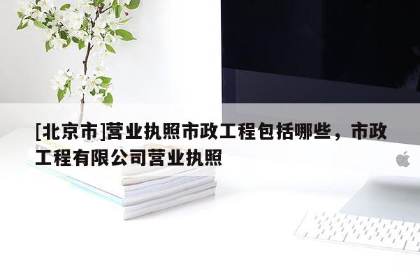[北京市]營業執照市政工程包括哪些，市政工程有限公司營業執照