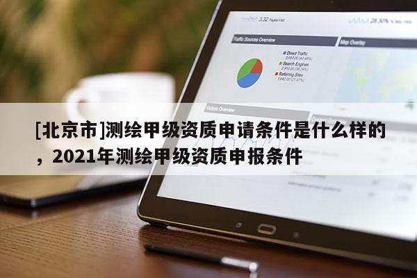 [北京市]測繪甲級資質申請條件是什么樣的，2021年測繪甲級資質申報條件