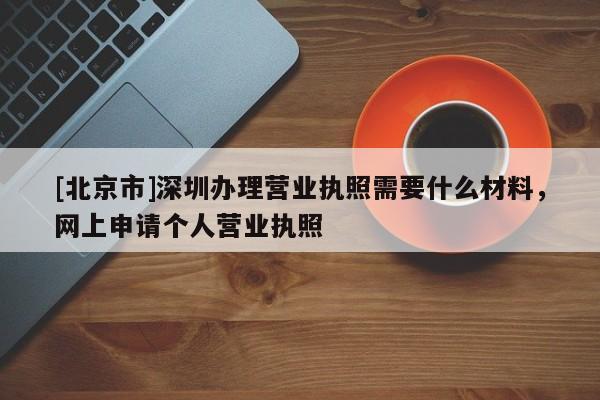 [北京市]深圳辦理營業執照需要什么材料，網上申請個人營業執照