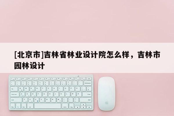 [北京市]吉林省林業設計院怎么樣，吉林市園林設計