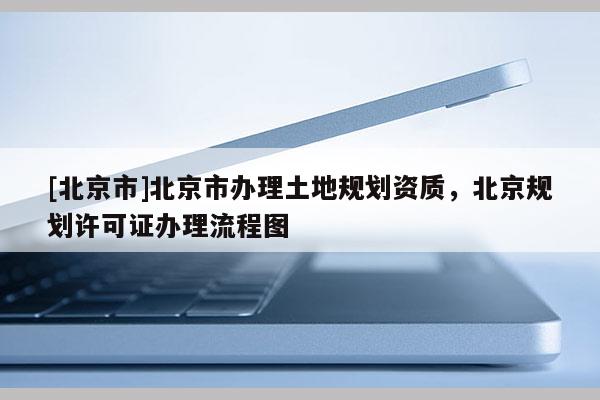 [北京市]北京市辦理土地規劃資質，北京規劃許可證辦理流程圖