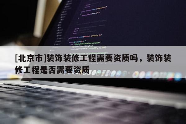 [北京市]裝飾裝修工程需要資質(zhì)嗎，裝飾裝修工程是否需要資質(zhì)