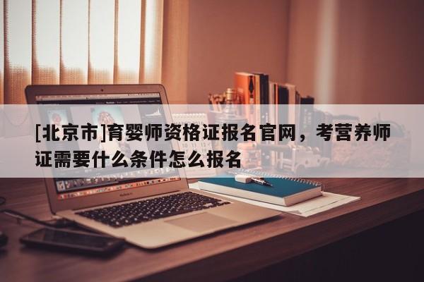 [北京市]育嬰師資格證報名官網，考營養(yǎng)師證需要什么條件怎么報名
