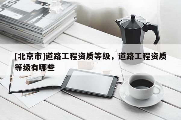 [北京市]道路工程資質等級，道路工程資質等級有哪些