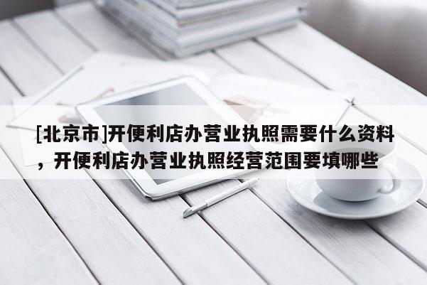 [北京市]開便利店辦營業執照需要什么資料，開便利店辦營業執照經營范圍要填哪些