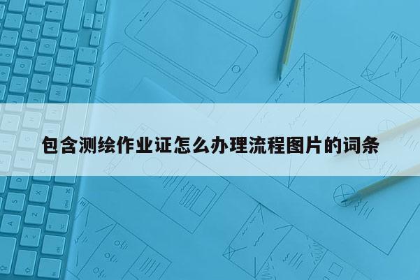 包含測繪作業證怎么辦理流程圖片的詞條
