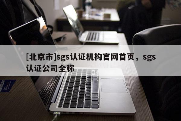 [北京市]sgs認證機構官網首頁，sgs認證公司全稱