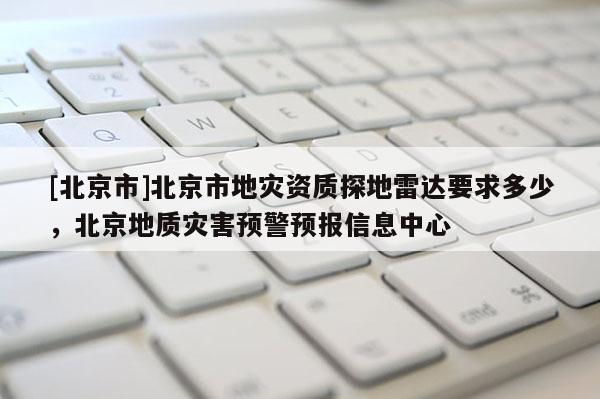 [北京市]北京市地災(zāi)資質(zhì)探地雷達要求多少，北京地質(zhì)災(zāi)害預(yù)警預(yù)報信息中心