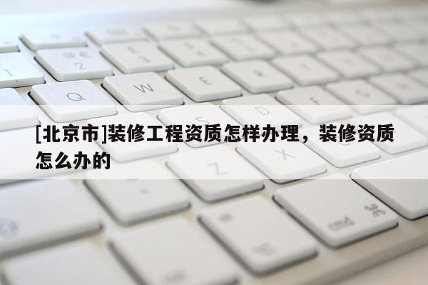 [北京市]裝修工程資質怎樣辦理，裝修資質怎么辦的