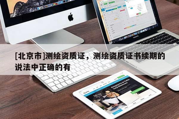 [北京市]測繪資質證，測繪資質證書續期的說法中正確的有