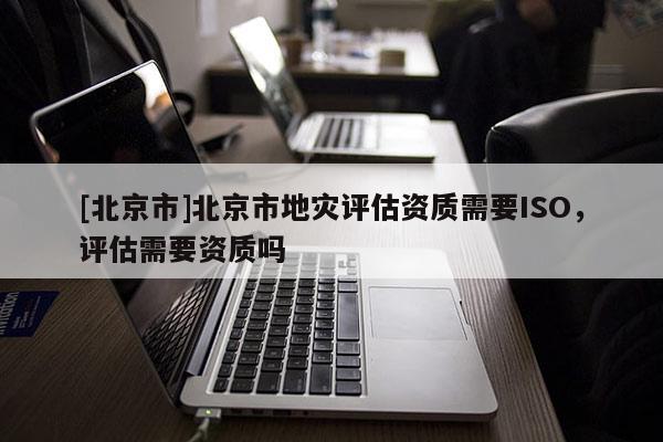 [北京市]北京市地災評估資質需要ISO，評估需要資質嗎