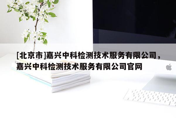 [北京市]嘉興中科檢測技術服務有限公司，嘉興中科檢測技術服務有限公司官網