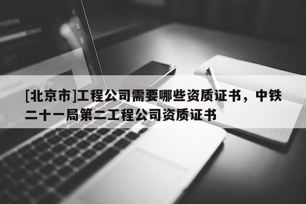 [北京市]工程公司需要哪些資質證書，中鐵二十一局第二工程公司資質證書
