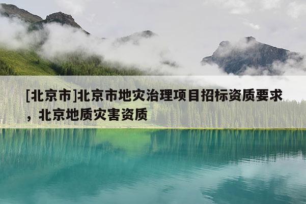 [北京市]北京市地災治理項目招標資質要求，北京地質災害資質