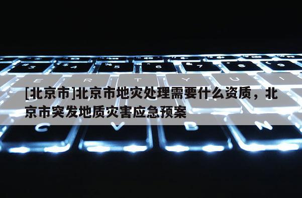[北京市]北京市地災處理需要什么資質，北京市突發地質災害應急預案