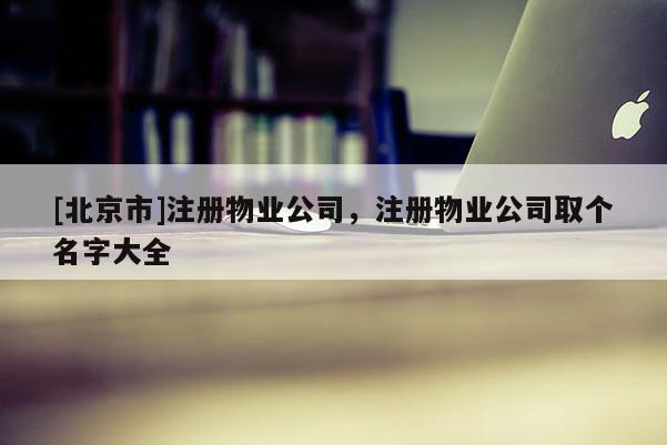 [北京市]注冊物業公司，注冊物業公司取個名字大全